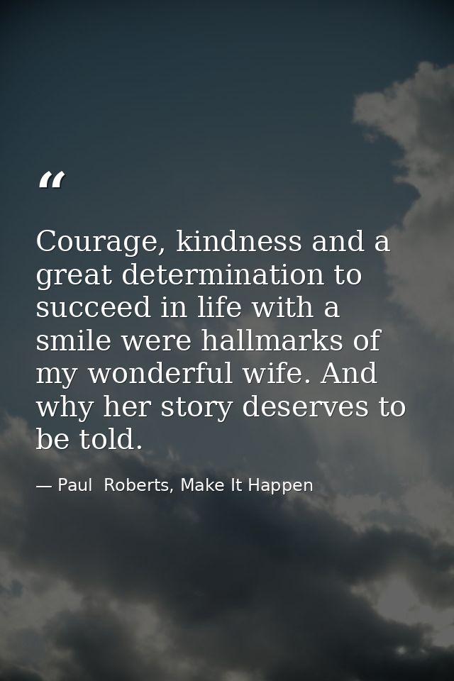 Courage, kindness and a great determination to succeed in life with a smile were hallmarks of my wonderful wife. And why — Paul  Roberts, Make It Happen