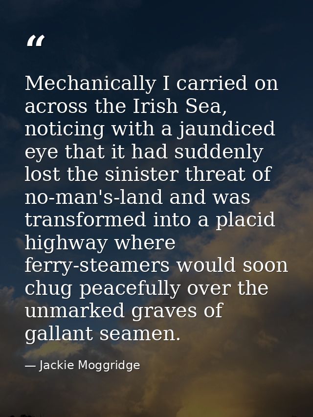 Mechanically I carried on across the Irish Sea, noticing with a jaundiced eye that it had suddenly lost the sinister thr — Jackie Moggridge