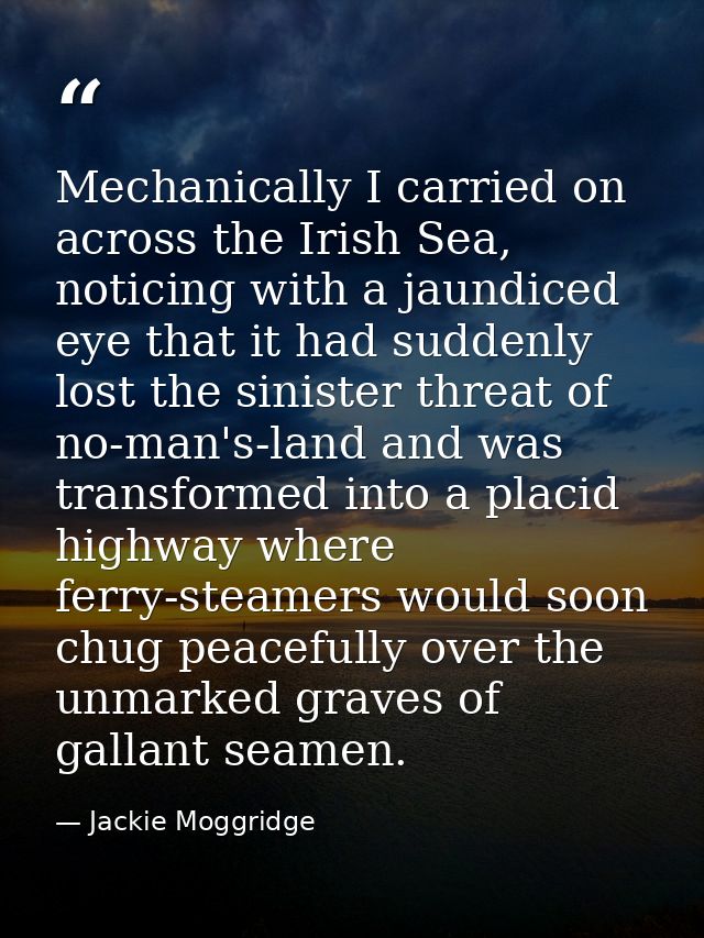 Mechanically I carried on across the Irish Sea, noticing with a jaundiced eye that it had suddenly lost the sinister thr — Jackie Moggridge
