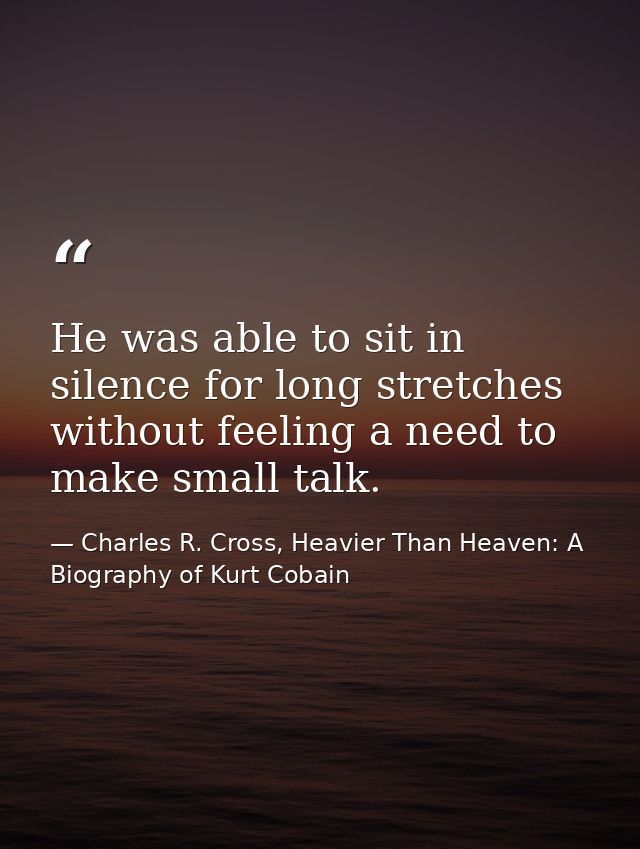 He was able to sit in silence for long stretches without feeling a need to make small talk. — Charles R. Cross, Heavier Than Heaven: A Biography of Kurt Cobain