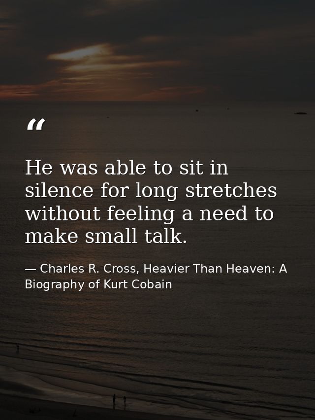 He was able to sit in silence for long stretches without feeling a need to make small talk. — Charles R. Cross, Heavier Than Heaven: A Biography of Kurt Cobain