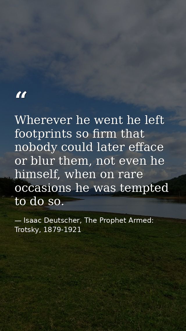 Wherever he went he left footprints so firm that nobody could later efface or blur them, not even he himself, when on ra — Isaac Deutscher, The Prophet Armed: Trotsky, 1879-1921