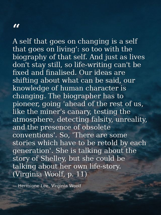 A self that goes on changing is a self that goes on living': so too with the biography of that self. And just as lives d — Hermione Lee, Virginia Woolf