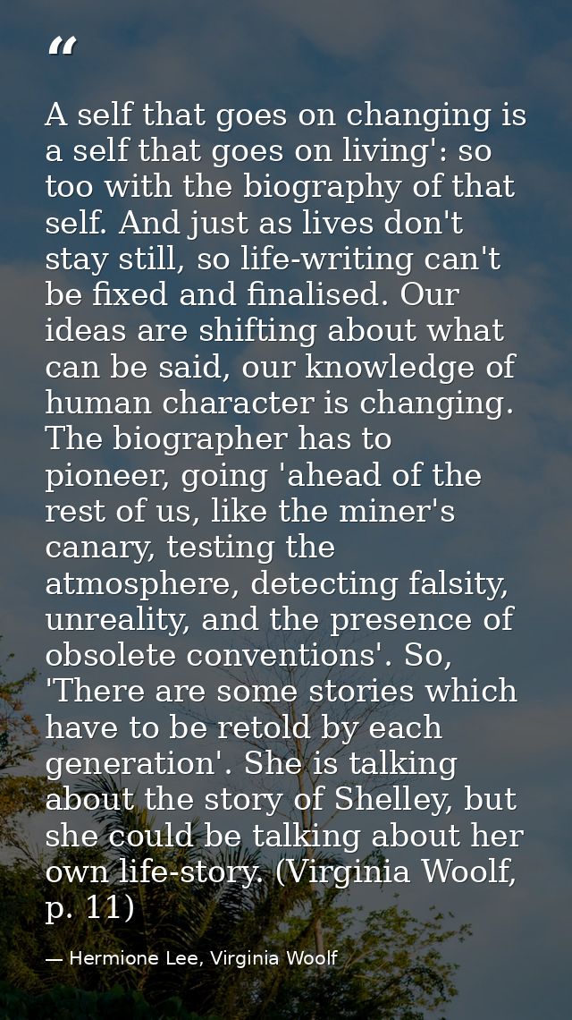 A self that goes on changing is a self that goes on living': so too with the biography of that self. And just as lives d — Hermione Lee, Virginia Woolf