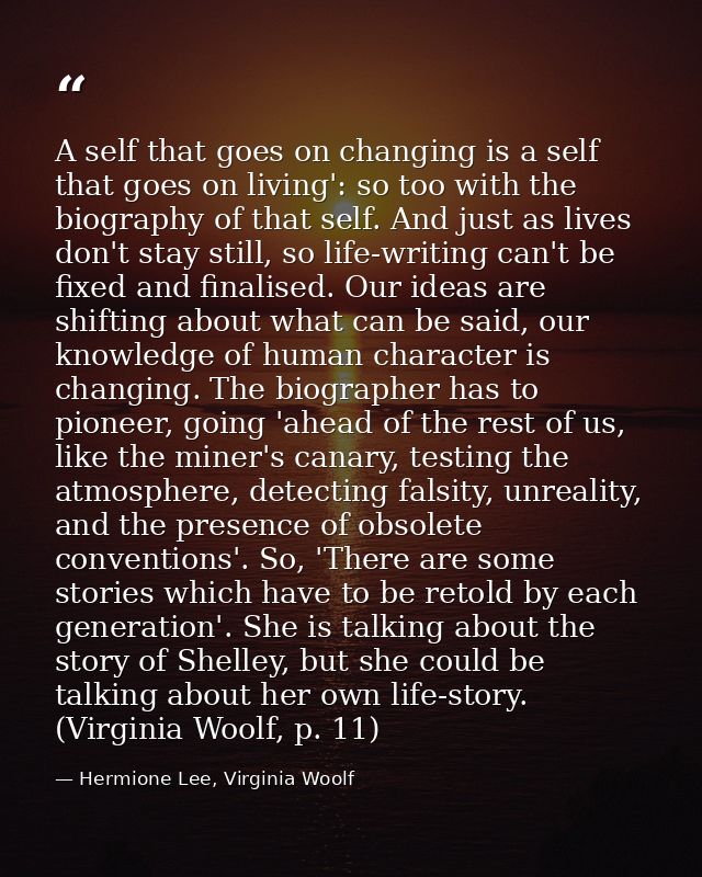 A self that goes on changing is a self that goes on living': so too with the biography of that self. And just as lives d — Hermione Lee, Virginia Woolf