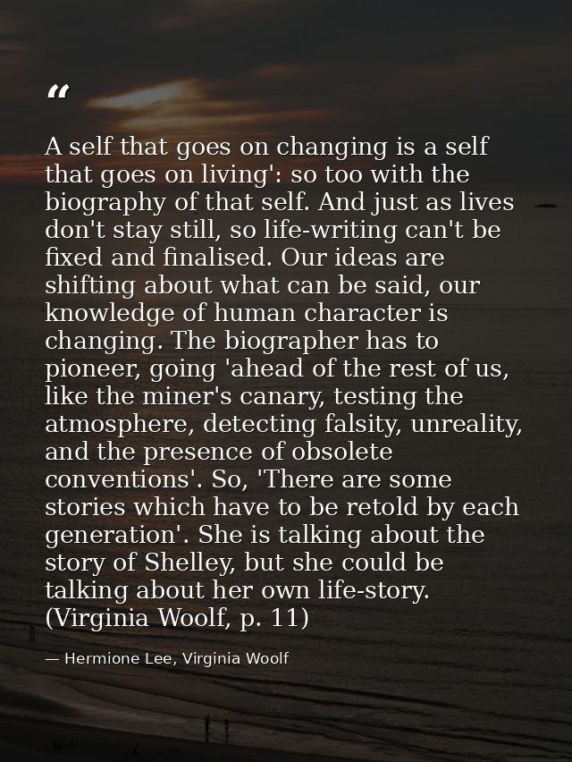 A self that goes on changing is a self that goes on living': so too with the biography of that self. And just as lives d — Hermione Lee, Virginia Woolf
