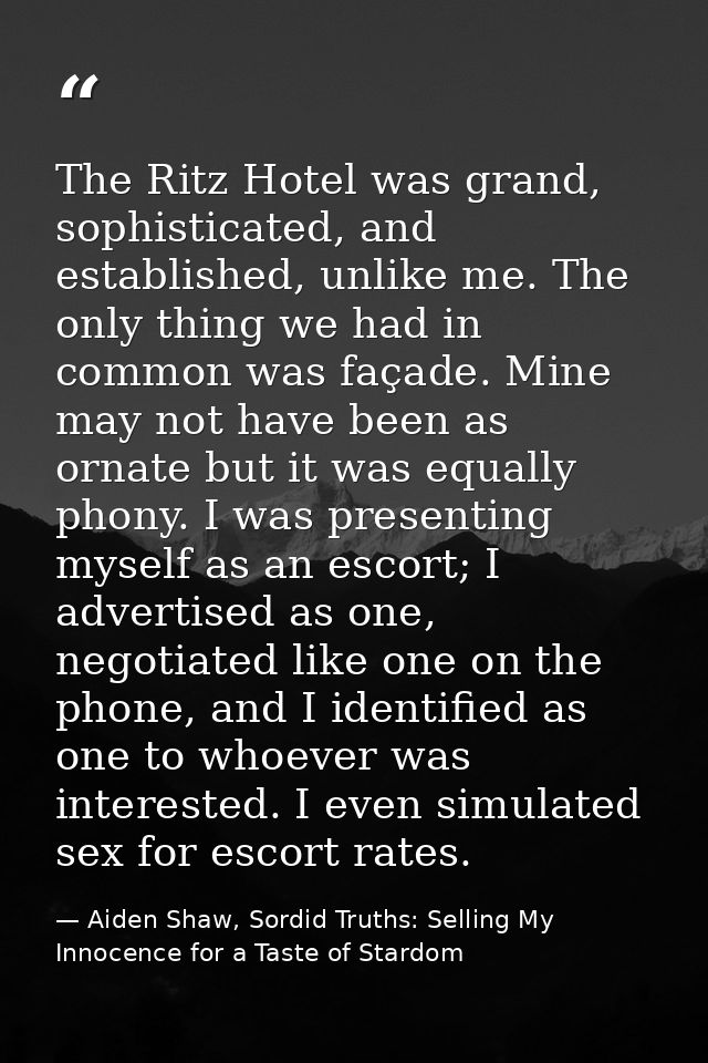 The Ritz Hotel was grand, sophisticated, and established, unlike me. The only thing we had in common was façade. Mine ma — Aiden Shaw, Sordid Truths: Selling My Innocence for a Taste of Stardom