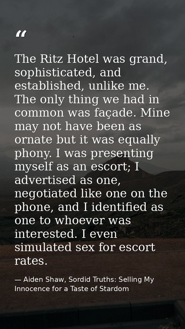 The Ritz Hotel was grand, sophisticated, and established, unlike me. The only thing we had in common was façade. Mine ma — Aiden Shaw, Sordid Truths: Selling My Innocence for a Taste of Stardom