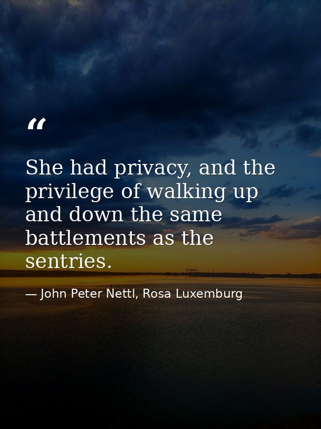 She had privacy, and the privilege of walking up and down the same battlements as the sentries. — John Peter Nettl, Rosa Luxemburg