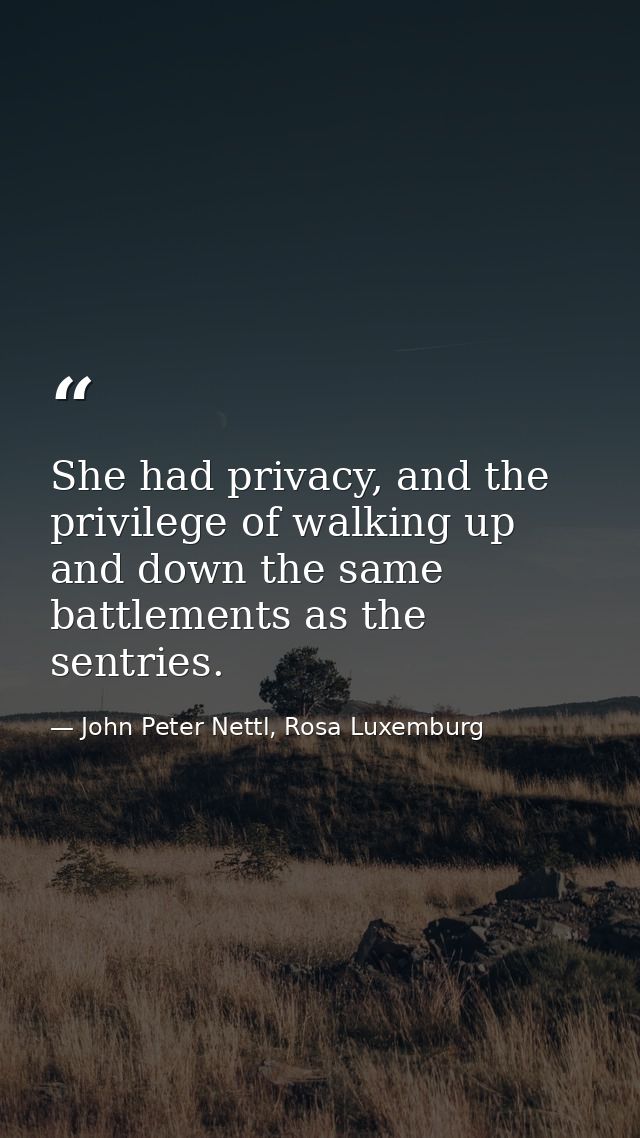 She had privacy, and the privilege of walking up and down the same battlements as the sentries. — John Peter Nettl, Rosa Luxemburg