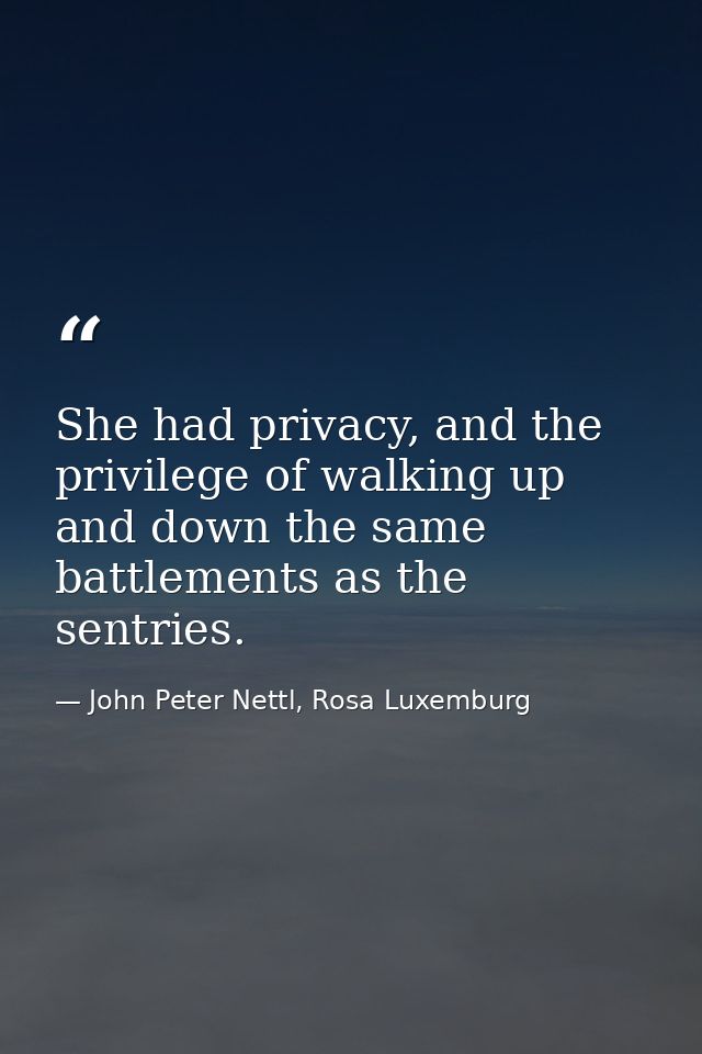 She had privacy, and the privilege of walking up and down the same battlements as the sentries. — John Peter Nettl, Rosa Luxemburg