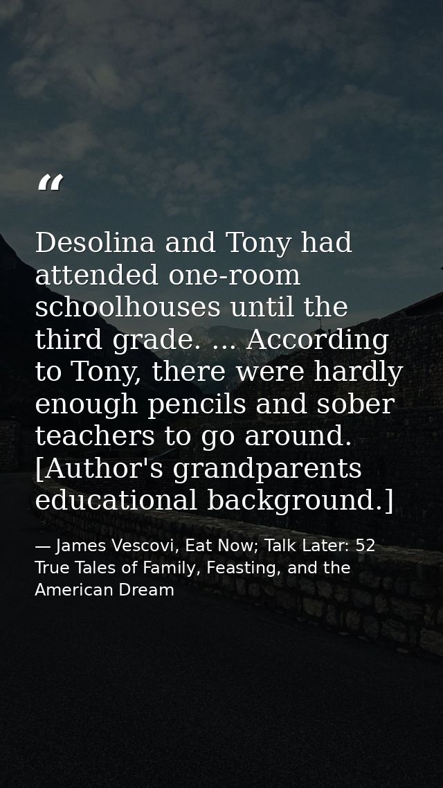 Desolina and Tony had attended one-room schoolhouses until the third grade. ... According to Tony, there were hardly eno — James Vescovi, Eat Now; Talk Later: 52 True Tales of Family, Feasting, and the American Dream
