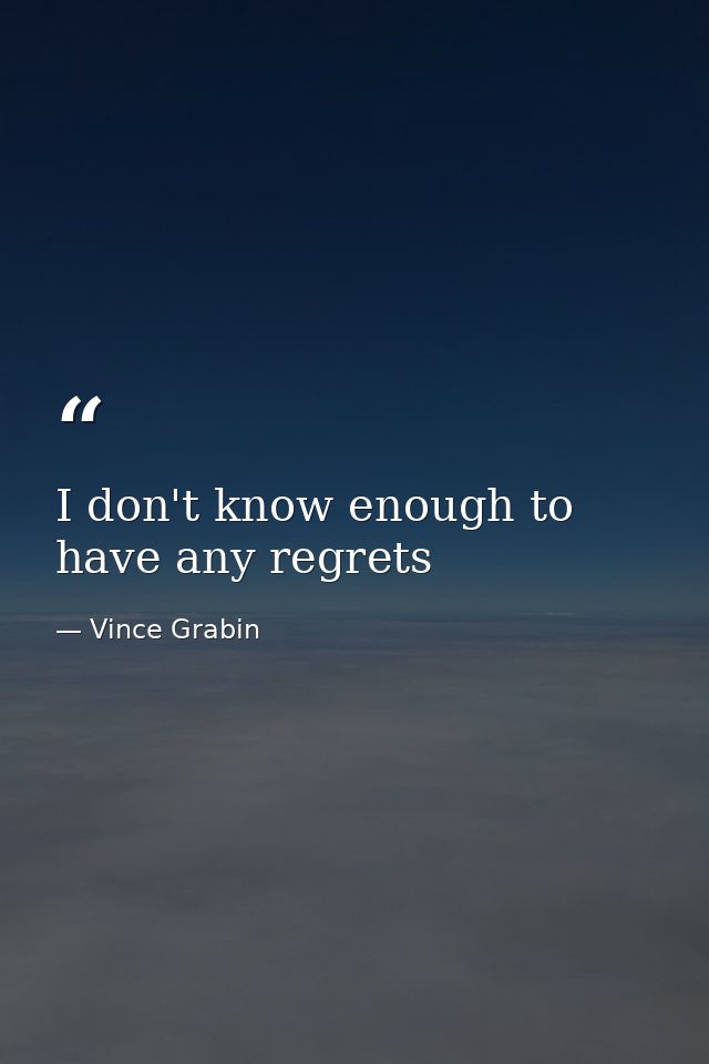 I don't know enough to have any regrets — Vince Grabin