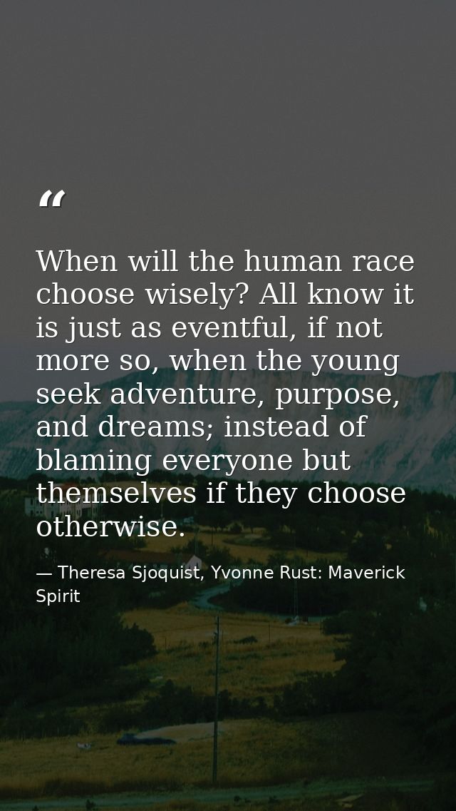 When will the human race choose wisely? All know it is just as eventful, if not more so, when the young seek adventure,  — Theresa Sjoquist, Yvonne Rust: Maverick Spirit