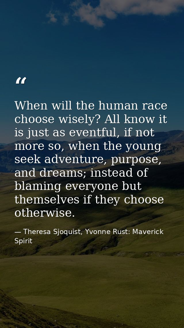When will the human race choose wisely? All know it is just as eventful, if not more so, when the young seek adventure,  — Theresa Sjoquist, Yvonne Rust: Maverick Spirit
