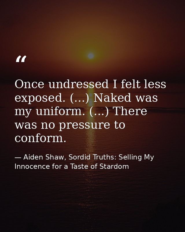 Once undressed I felt less exposed. (...) Naked was my uniform. (...) There was no pressure to conform. — Aiden Shaw, Sordid Truths: Selling My Innocence for a Taste of Stardom