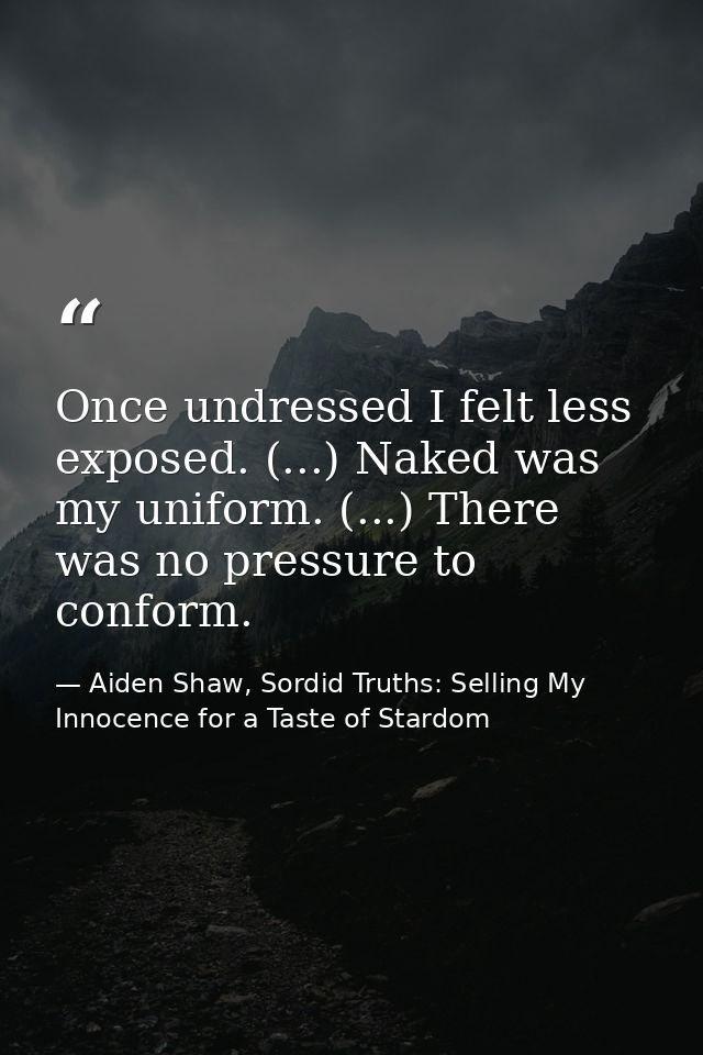 Once undressed I felt less exposed. (...) Naked was my uniform. (...) There was no pressure to conform. — Aiden Shaw, Sordid Truths: Selling My Innocence for a Taste of Stardom