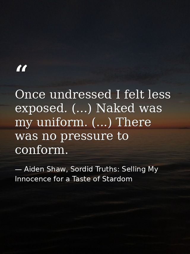 Once undressed I felt less exposed. (...) Naked was my uniform. (...) There was no pressure to conform. — Aiden Shaw, Sordid Truths: Selling My Innocence for a Taste of Stardom