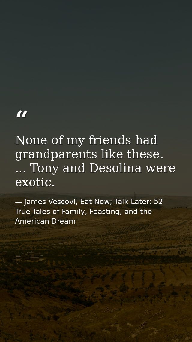 None of my friends had grandparents like these. ... Tony and Desolina were exotic. — James Vescovi, Eat Now; Talk Later: 52 True Tales of Family, Feasting, and the American Dream