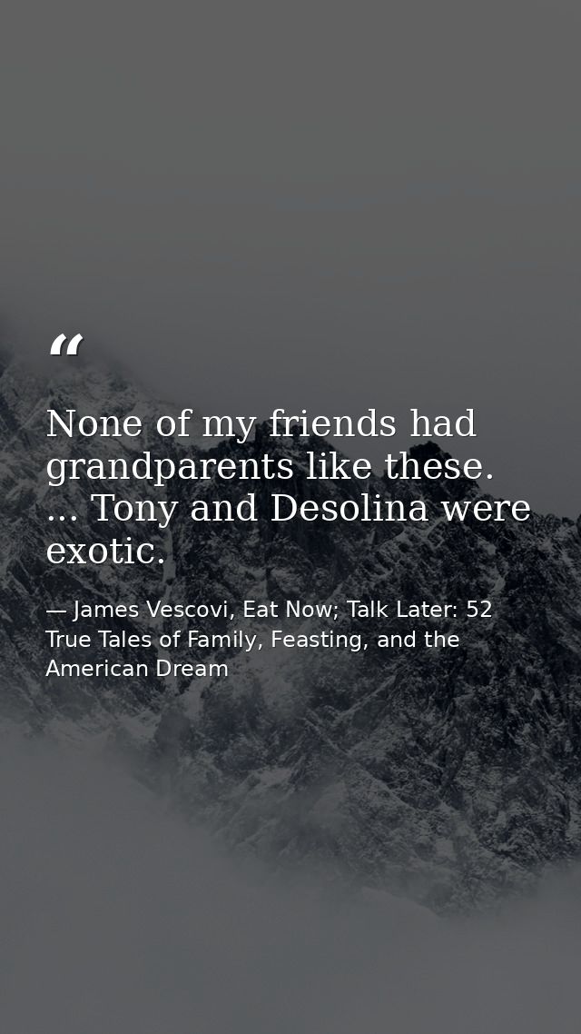 None of my friends had grandparents like these. ... Tony and Desolina were exotic. — James Vescovi, Eat Now; Talk Later: 52 True Tales of Family, Feasting, and the American Dream