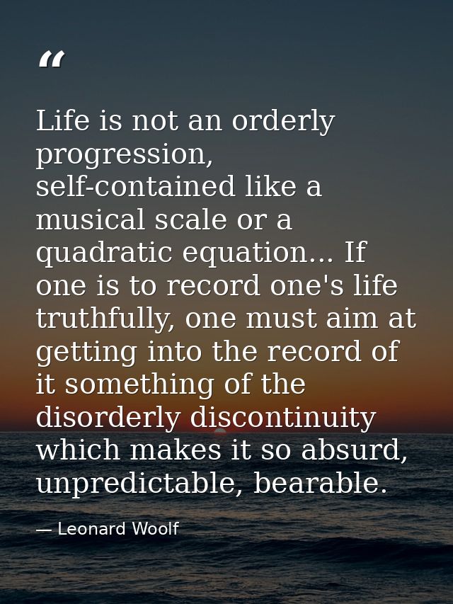 Life is not an orderly progression, self-contained like a musical scale or a quadratic equation... If one is to record o — Leonard Woolf
