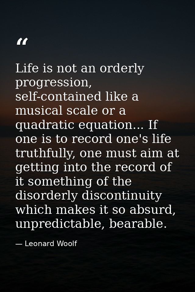 Life is not an orderly progression, self-contained like a musical scale or a quadratic equation... If one is to record o — Leonard Woolf