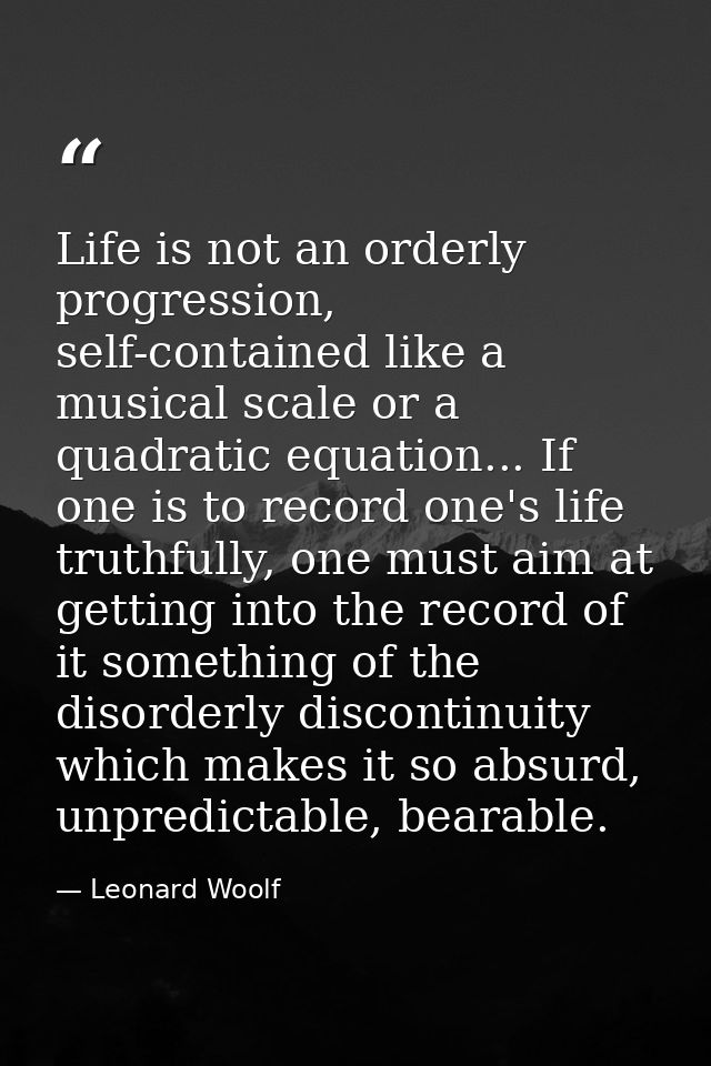 Life is not an orderly progression, self-contained like a musical scale or a quadratic equation... If one is to record o — Leonard Woolf