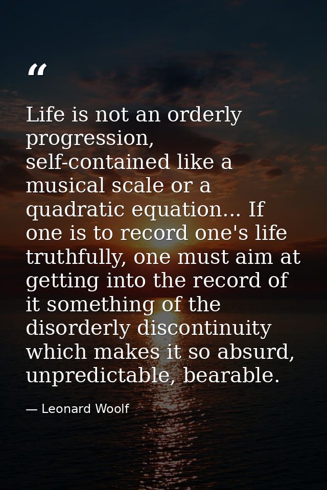 Life is not an orderly progression, self-contained like a musical scale or a quadratic equation... If one is to record o — Leonard Woolf
