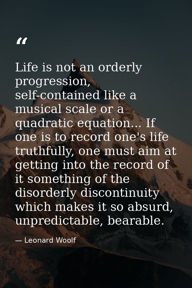 Life is not an orderly progression, self-contained like a musical scale or a quadratic equation... If one is to record o — Leonard Woolf