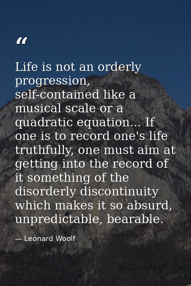 Life is not an orderly progression, self-contained like a musical scale or a quadratic equation... If one is to record o — Leonard Woolf