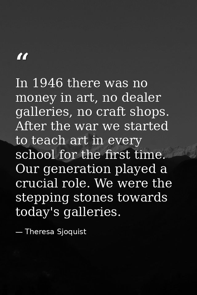 In 1946 there was no money in art, no dealer galleries, no craft shops. After the war we started to teach art in every s — Theresa Sjoquist