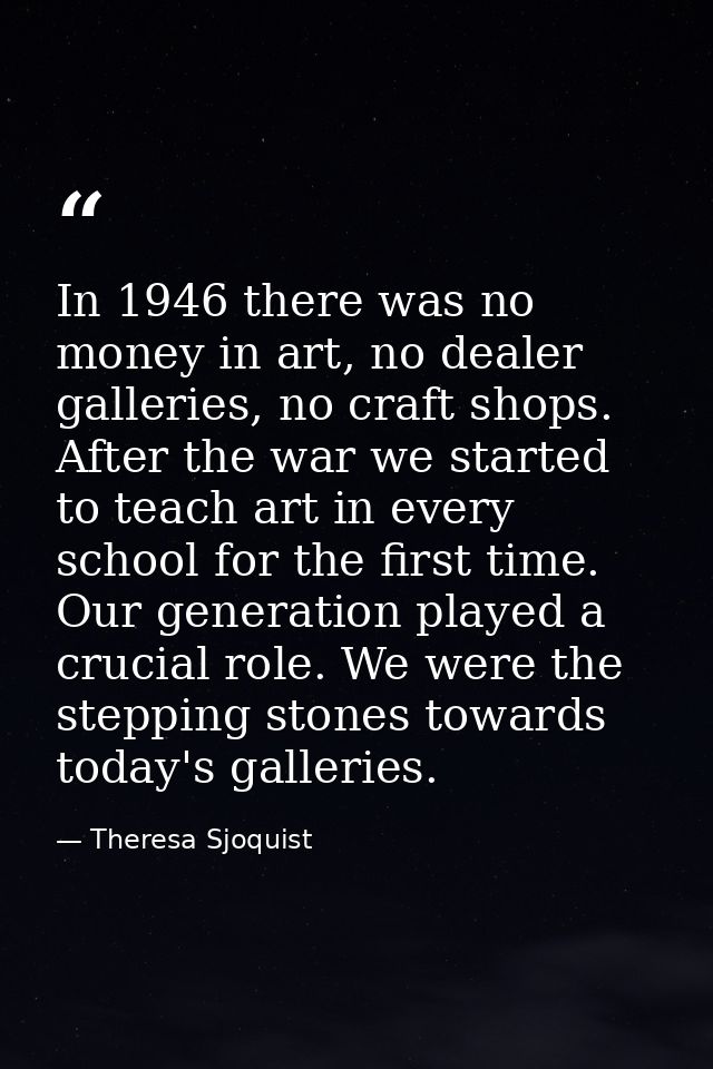 In 1946 there was no money in art, no dealer galleries, no craft shops. After the war we started to teach art in every s — Theresa Sjoquist