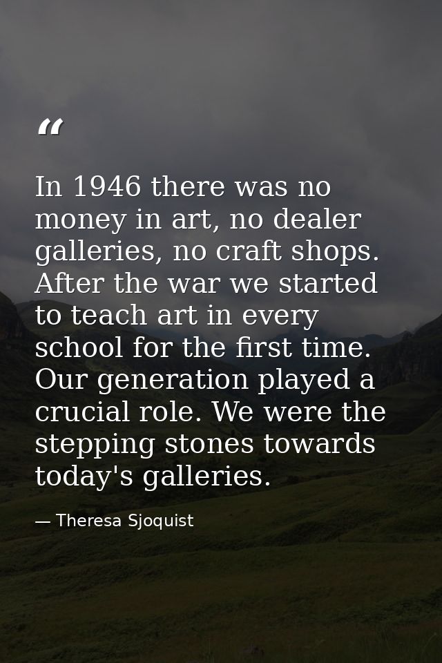In 1946 there was no money in art, no dealer galleries, no craft shops. After the war we started to teach art in every s — Theresa Sjoquist