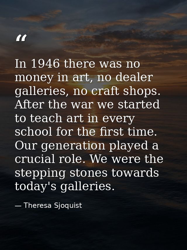 In 1946 there was no money in art, no dealer galleries, no craft shops. After the war we started to teach art in every s — Theresa Sjoquist