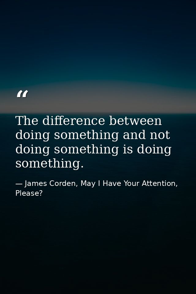 The difference between doing something and not doing something is doing something. — James Corden, May I Have Your Attention, Please?