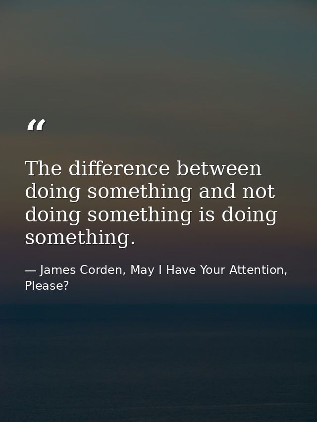 The difference between doing something and not doing something is doing something. — James Corden, May I Have Your Attention, Please?