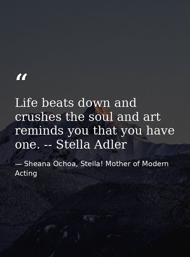 Life beats down and crushes the soul and art reminds you that you have one. -- Stella Adler — Sheana Ochoa, Stella! Mother of Modern Acting