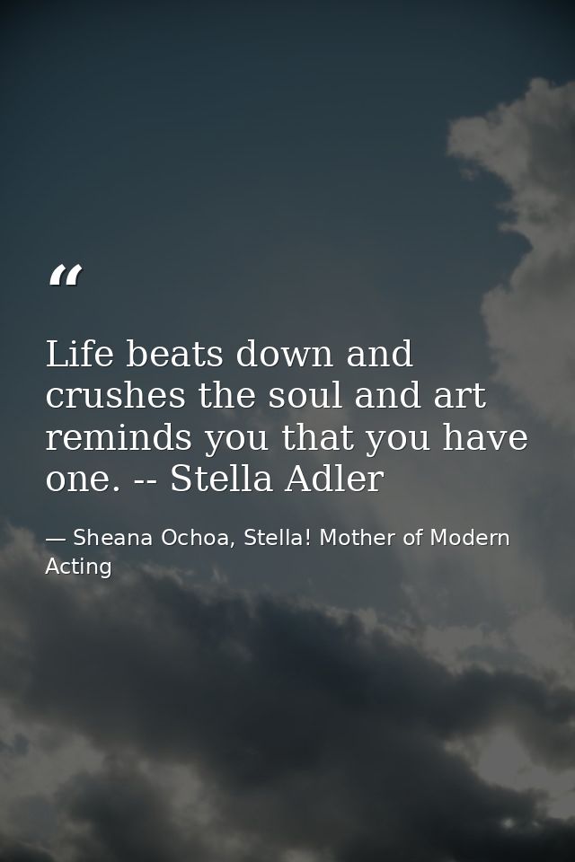 Life beats down and crushes the soul and art reminds you that you have one. -- Stella Adler — Sheana Ochoa, Stella! Mother of Modern Acting