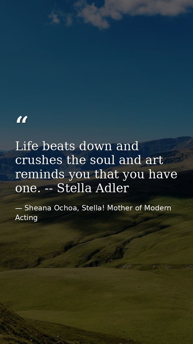 Life beats down and crushes the soul and art reminds you that you have one. -- Stella Adler — Sheana Ochoa, Stella! Mother of Modern Acting