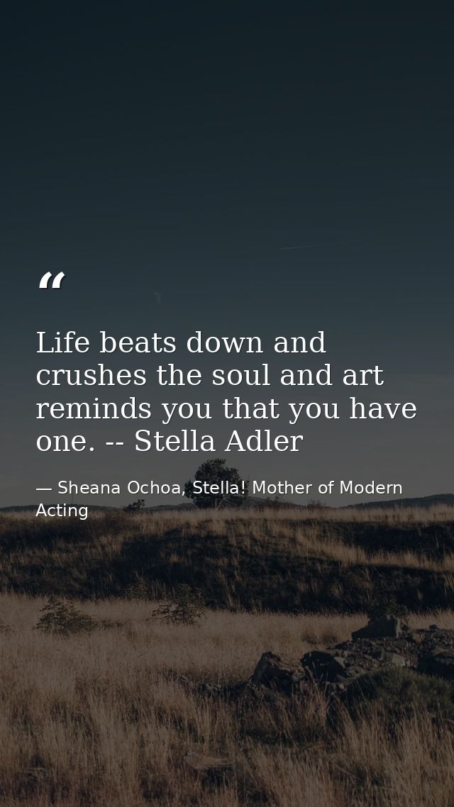 Life beats down and crushes the soul and art reminds you that you have one. -- Stella Adler — Sheana Ochoa, Stella! Mother of Modern Acting