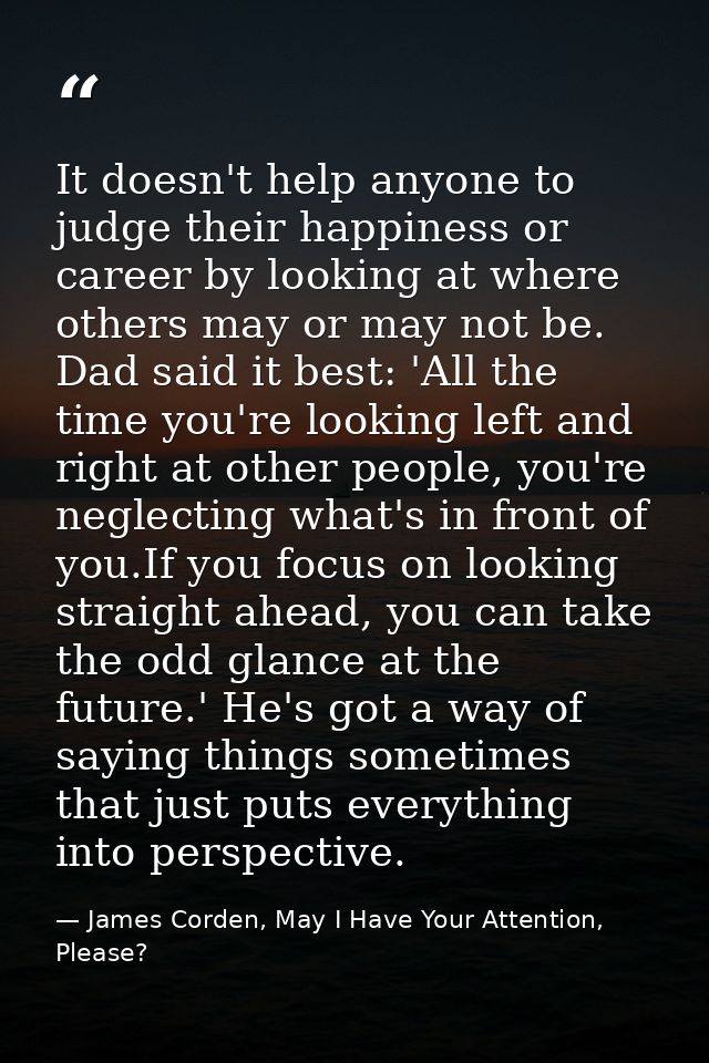 It doesn't help anyone to judge their happiness or career by looking at where others may or may not be. Dad said it best — James Corden, May I Have Your Attention, Please?