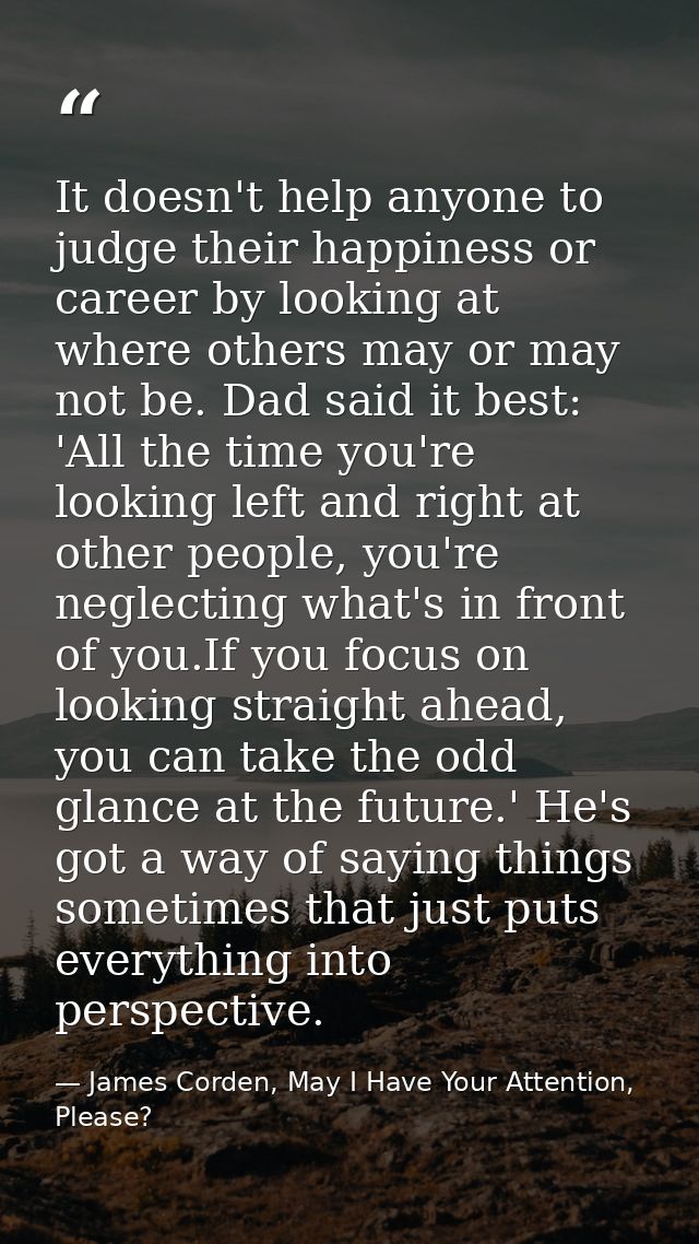 It doesn't help anyone to judge their happiness or career by looking at where others may or may not be. Dad said it best — James Corden, May I Have Your Attention, Please?