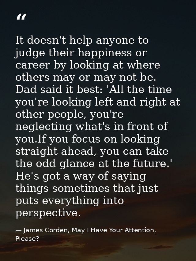 It doesn't help anyone to judge their happiness or career by looking at where others may or may not be. Dad said it best — James Corden, May I Have Your Attention, Please?