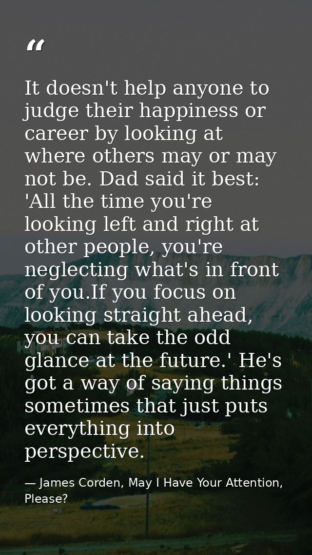 It doesn't help anyone to judge their happiness or career by looking at where others may or may not be. Dad said it best — James Corden, May I Have Your Attention, Please?