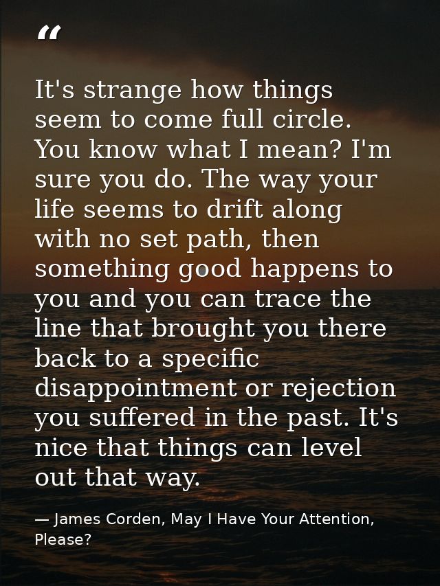 It's strange how things seem to come full circle. You know what I mean? I'm sure you do. The way your life seems to drif — James Corden, May I Have Your Attention, Please?