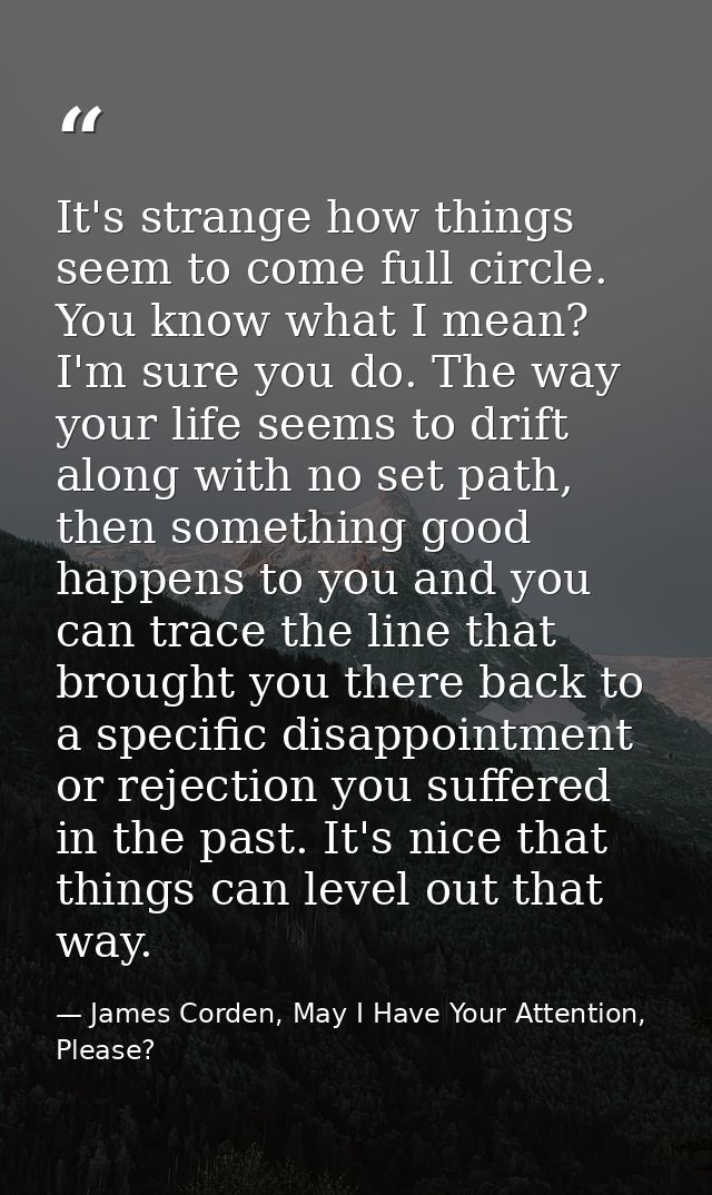 It's strange how things seem to come full circle. You know what I mean? I'm sure you do. The way your life seems to drif — James Corden, May I Have Your Attention, Please?