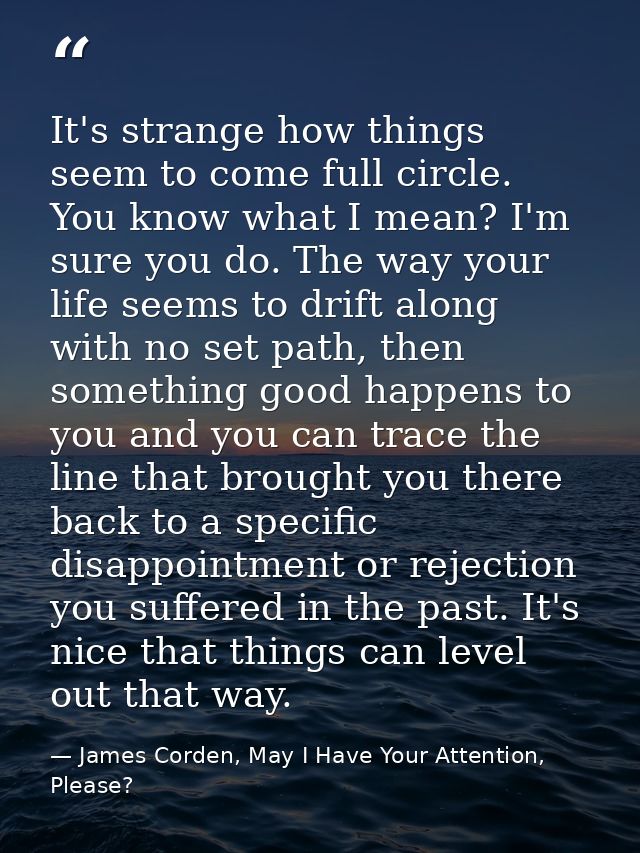 It's strange how things seem to come full circle. You know what I mean? I'm sure you do. The way your life seems to drif — James Corden, May I Have Your Attention, Please?