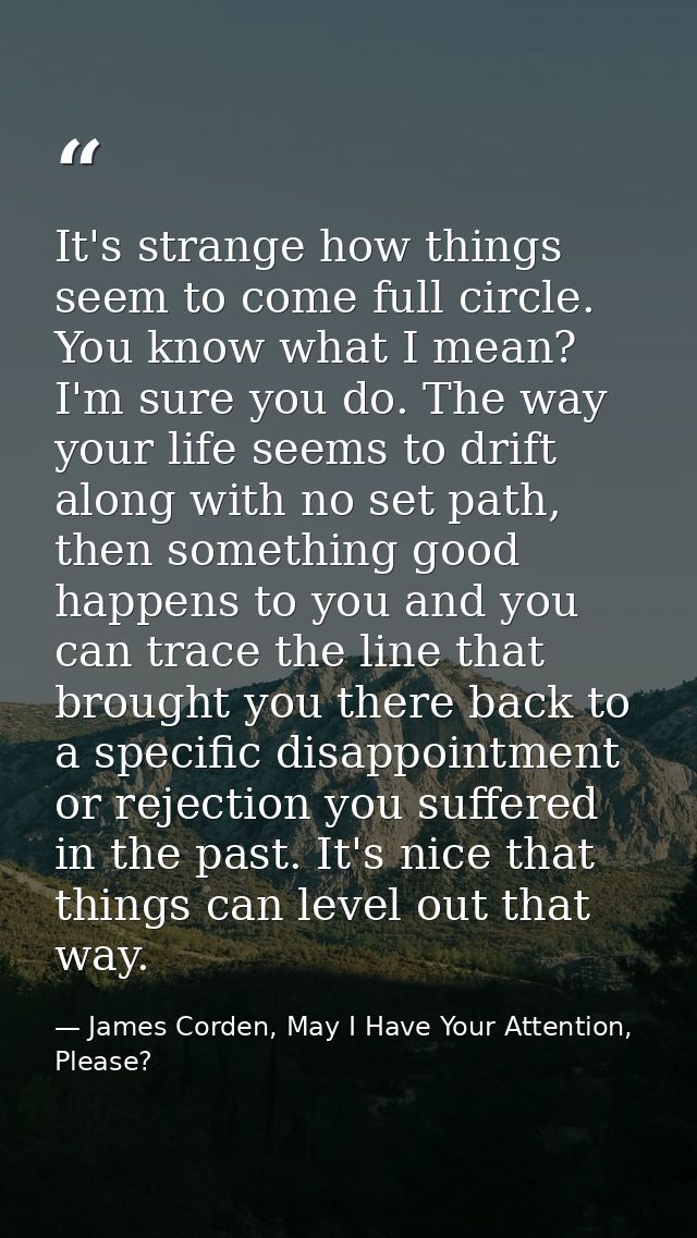 It's strange how things seem to come full circle. You know what I mean? I'm sure you do. The way your life seems to drif — James Corden, May I Have Your Attention, Please?