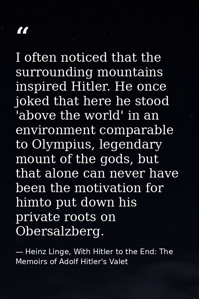 I often noticed that the surrounding mountains inspired Hitler. He once joked that here he stood 'above the world' in an — Heinz Linge, With Hitler to the End: The Memoirs of Adolf Hitler's Valet