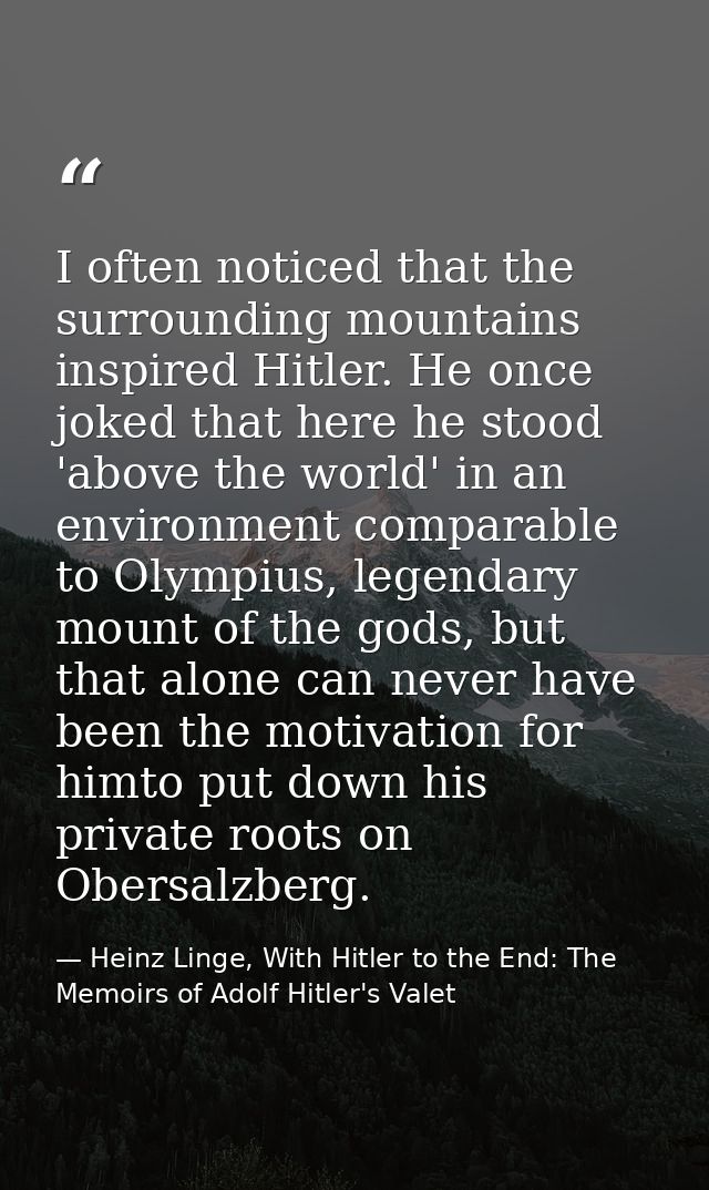 I often noticed that the surrounding mountains inspired Hitler. He once joked that here he stood 'above the world' in an — Heinz Linge, With Hitler to the End: The Memoirs of Adolf Hitler's Valet